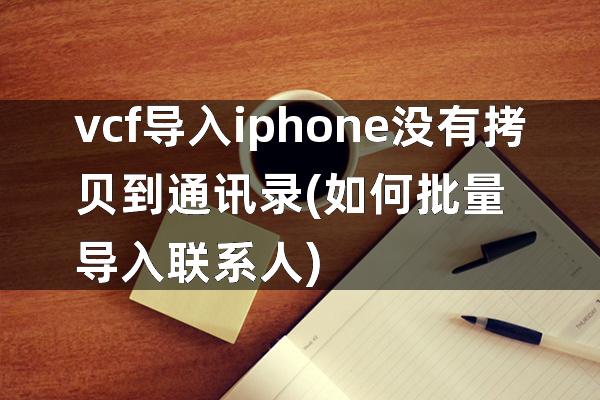 vcf导入iphone没有拷贝到通讯录(如何批量导入联系人)