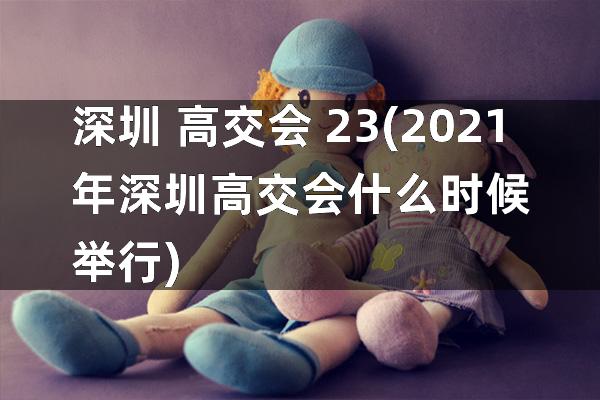 深圳 高交会 23(2021年深圳高交会什么时候举行)