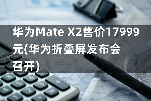 华为Mate X2售价17999元(华为折叠屏发布会召开)