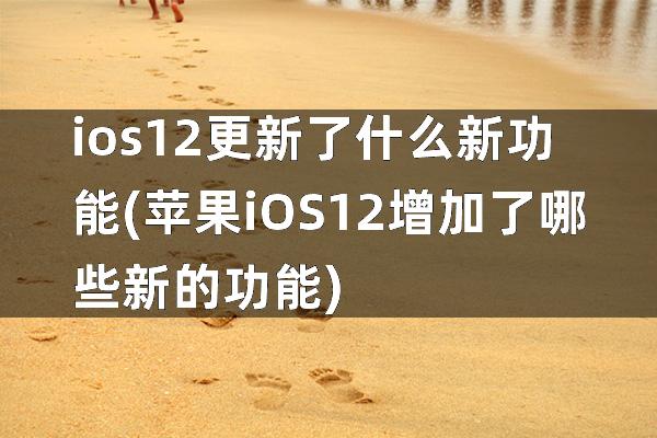 ios12更新了什么新功能(苹果iOS12增加了哪些新的功能)