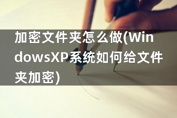 加密文件夹怎么做(WindowsXP系统如何给文件夹加密)