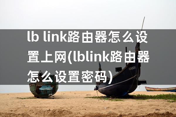 lb link路由器怎么设置上网(lblink路由器怎么设置密码)