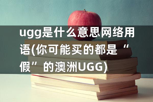 ugg是什么意思网络用语(你可能买的都是“假”的澳洲UGG)
