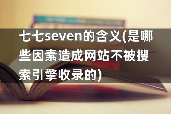 七七seven的含义(是哪些因素造成网站不被搜索引擎收录的)