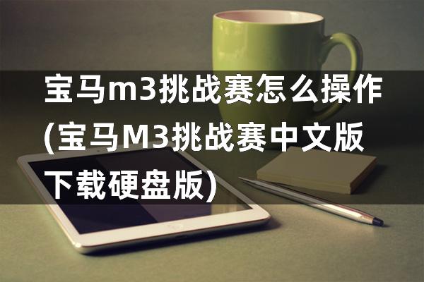 宝马m3挑战赛怎么操作(宝马M3挑战赛中文版下载硬盘版)