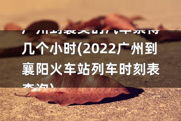 广州到襄樊的汽车票得几个小时(2022广州到襄阳火车站列车时刻表查询)