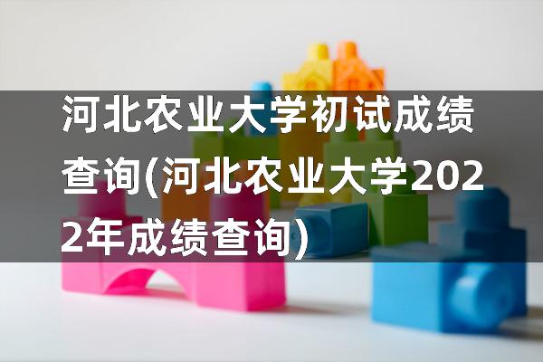 河北农业大学初试成绩查询(河北农业大学2022年成绩查询)