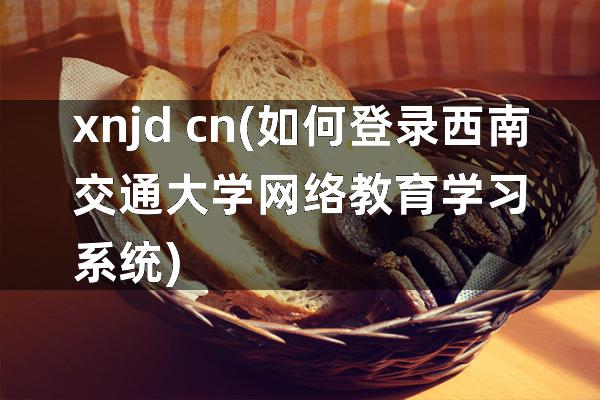 xnjd cn(如何登录西南交通大学网络教育学习系统)
