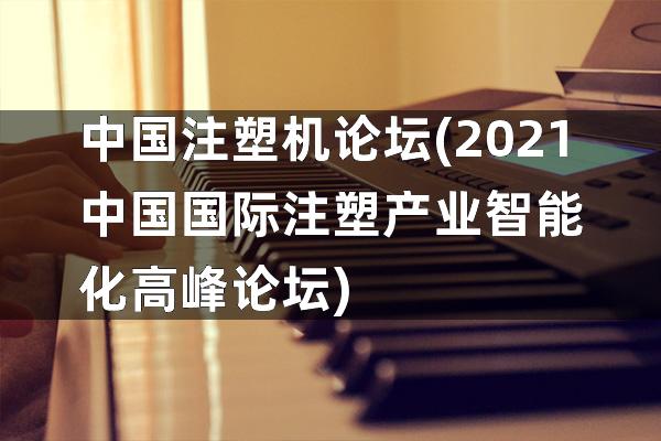 中国注塑机论坛(2021中国国际注塑产业智能化高峰论坛)