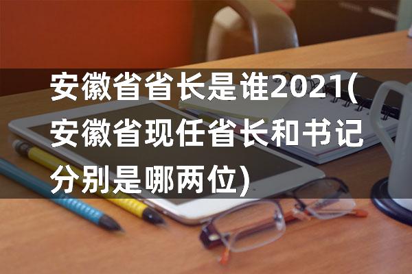 安徽省省长是谁2021(安徽省现任省长和书记分别是哪两位)