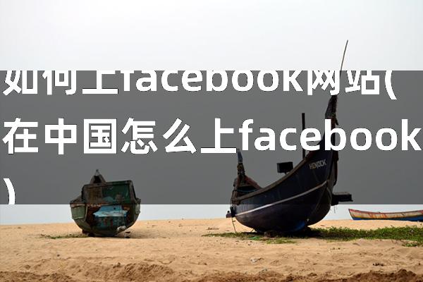 如何上facebook网站(在中国怎么上facebook)