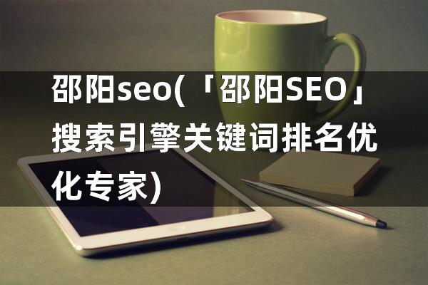 邵阳seo(「邵阳SEO」搜索引擎关键词排名优化专家)