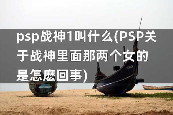 psp战神1叫什么(PSP关于战神里面那两个女的是怎麽回事)
