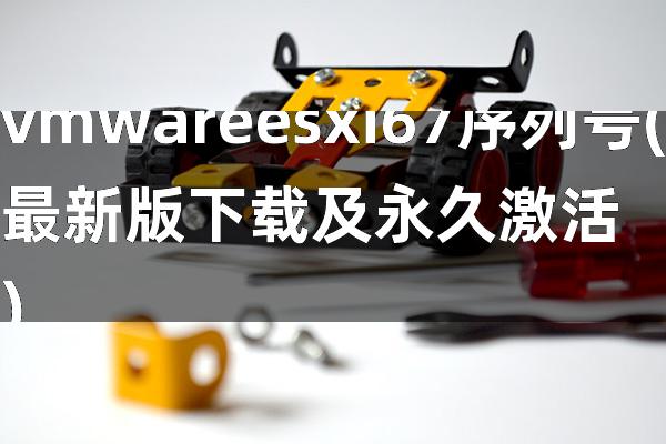 vmware esxi 67序列号(最新版下载及永久激活)
