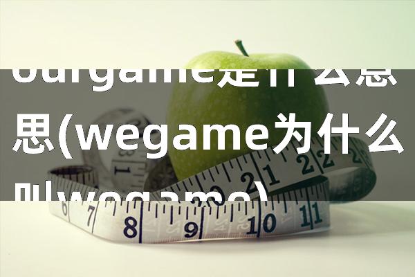 ourgame是什么意思(wegame为什么叫wegame)
