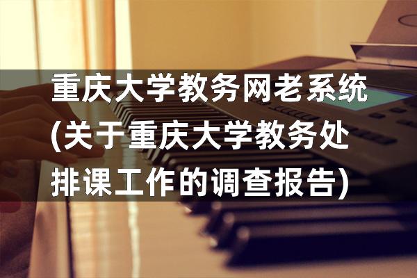 重庆大学教务网老系统(关于重庆大学教务处排课工作的调查报告)