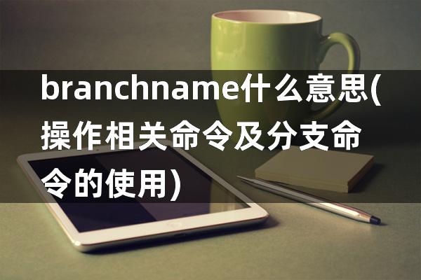 branchname什么意思(操作相关命令及分支命令的使用)