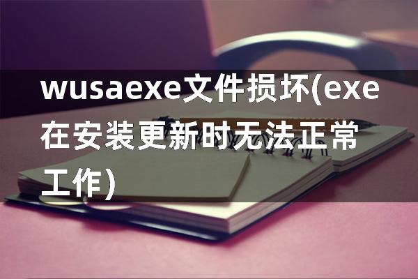 wusaexe文件损坏(exe在安装更新时无法正常工作)
