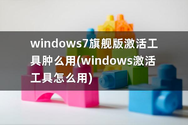 windows7旗舰版激活工具肿么用(windows激活工具怎么用)