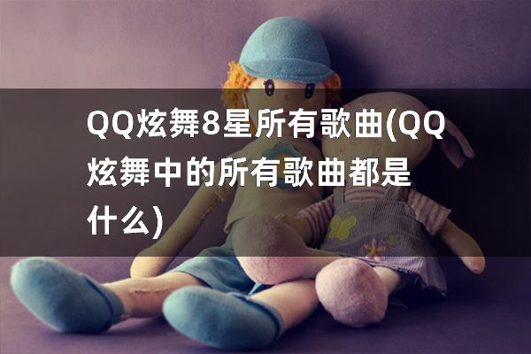QQ炫舞8星所有歌曲(QQ炫舞中的所有歌曲都是什么)