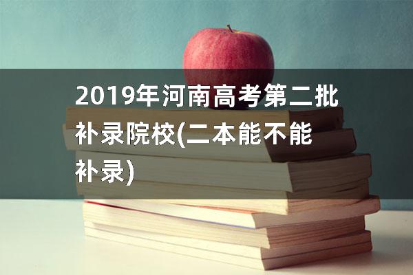 2019年河南高考第二批补录院校(二本能不能补录)