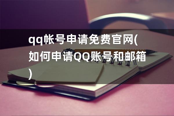 qq帐号申请免费官网(如何申请QQ账号和邮箱)