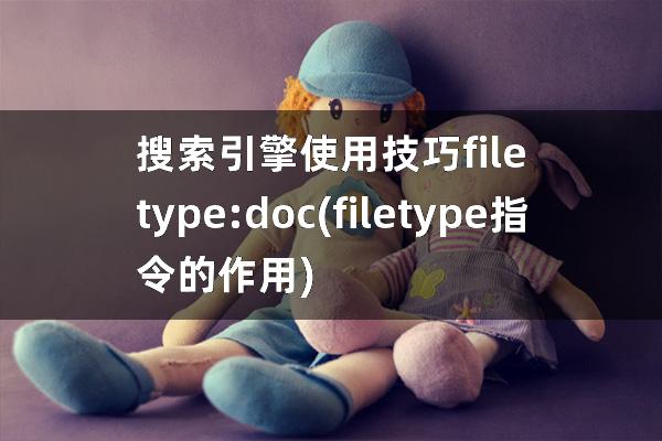 搜索引擎使用技巧 filetype:doc(filetype指令的作用)