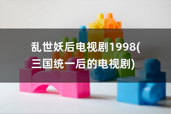 乱世妖后电视剧1998(三国统一后的电视剧)