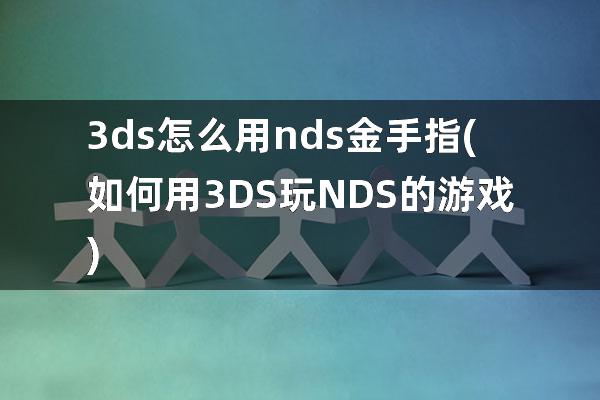 3ds怎么用nds金手指(如何用3DS玩NDS的游戏)
