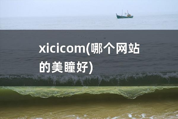 xici com(哪个网站的美瞳好)