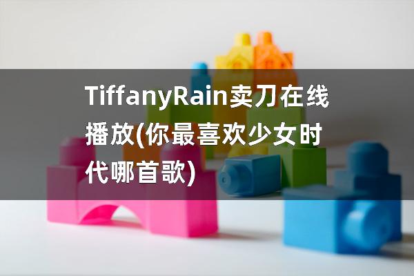 Tiffany Rain卖刀在线播放(你最喜欢少女时代哪首歌)