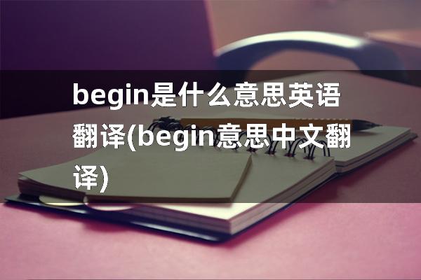 begin是什么意思英语翻译(begin意思中文翻译)