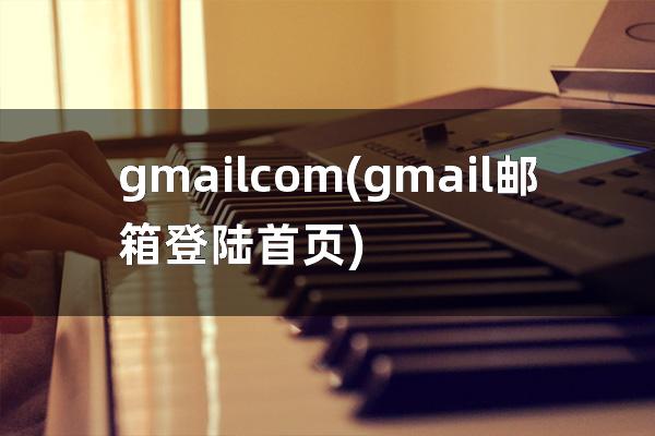gmail com(gmail邮箱登陆首页)