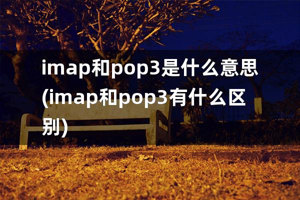 imap和pop3是什么意思(imap和pop3有什么区别)