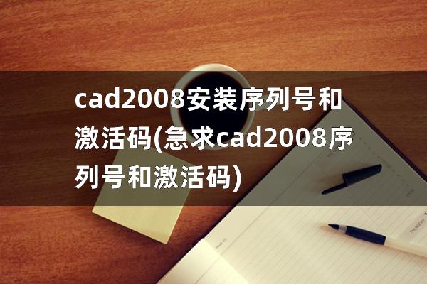 cad2008安装序列号和激活码(急求cad2008序列号和激活码)
