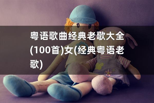 粤语歌曲经典老歌大全(100首)女(经典粤语老歌)