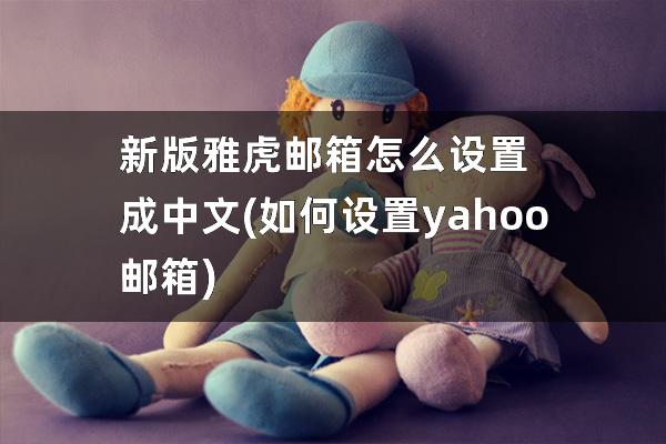 新版雅虎邮箱怎么设置成中文(如何设置yahoo邮箱)