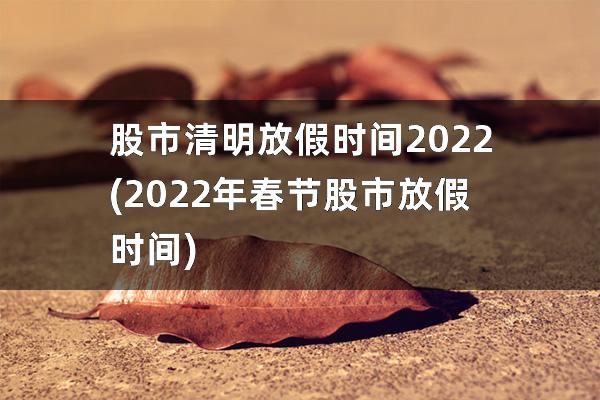股市清明放假时间2022(2022年春节股市放假时间)
