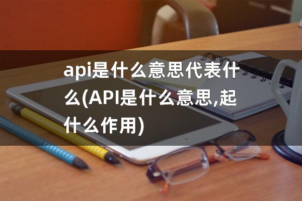 api是什么意思代表什么(API是什么意思,起什么作用)
