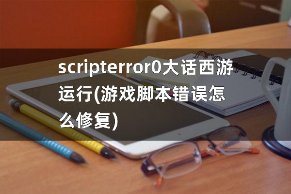 scripterror 0大话西游运行(游戏脚本错误怎么修复)