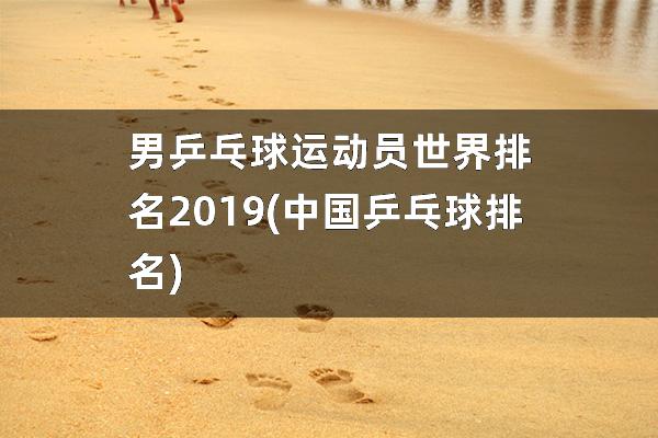 男乒乓球运动员世界排名2019(中国乒乓球排名)