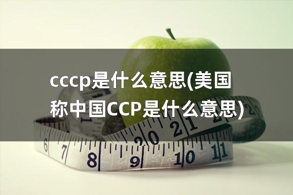 cccp是什么意思(美国称中国CCP是什么意思)