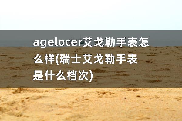 agelocer艾戈勒手表怎么样(瑞士艾戈勒手表是什么档次)