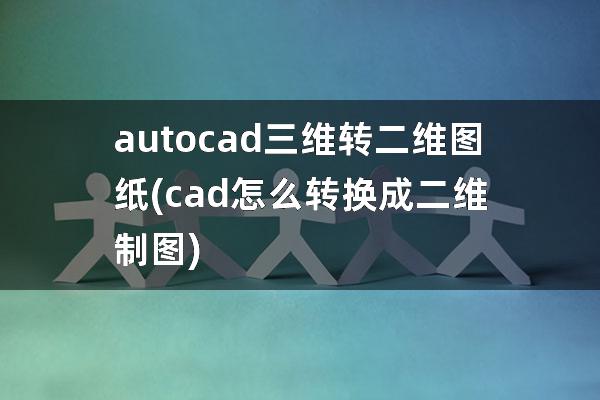 autocad三维转二维图纸(cad怎么转换成二维制图)
