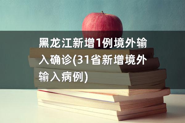 黑龙江新增1例境外输入确诊(31省新增境外输入病例)